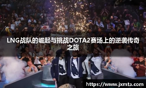 LNG战队的崛起与挑战DOTA2赛场上的逆袭传奇之旅
