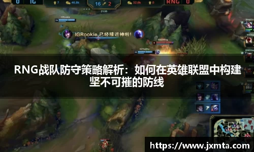 RNG战队防守策略解析：如何在英雄联盟中构建坚不可摧的防线