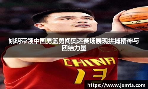 姚明带领中国男篮勇闯奥运赛场展现拼搏精神与团结力量