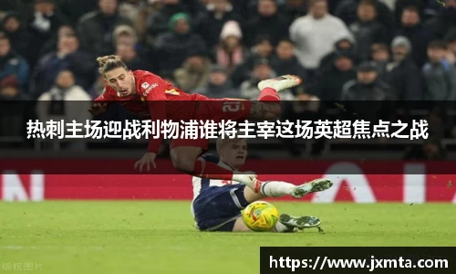 热刺主场迎战利物浦谁将主宰这场英超焦点之战