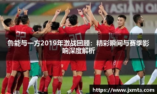 鲁能与一方2019年激战回顾：精彩瞬间与赛季影响深度解析