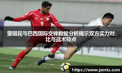蒙国民与巴西国际交锋数据分析揭示双方实力对比与战术特点