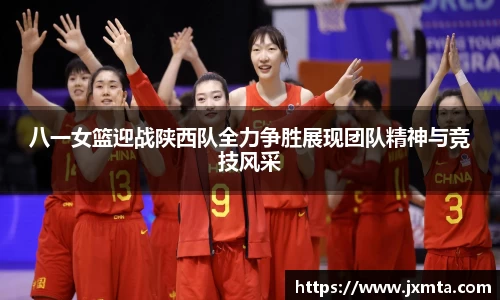 八一女篮迎战陕西队全力争胜展现团队精神与竞技风采